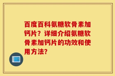 百度百科氨糖软骨素加钙片？详细介绍氨糖软骨素加钙片的功效和使用方法？