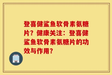 登喜健鲨鱼软骨素氨糖片？健康关注：登喜健鲨鱼软骨素氨糖片的功效与作用？