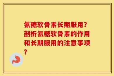 氨糖软骨素长期服用？剖析氨糖软骨素的作用和长期服用的注意事项？