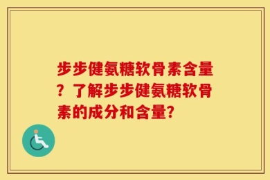 步步健氨糖软骨素含量？了解步步健氨糖软骨素的成分和含量？