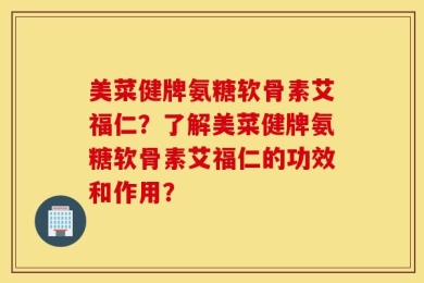 美菜健牌氨糖软骨素艾福仁？了解美菜健牌氨糖软骨素艾福仁的功效和作用？