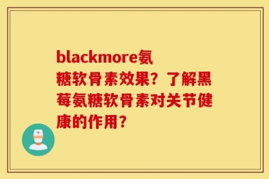blackmore氨糖软骨素效果？了解黑莓氨糖软骨素对关节健康的作用？