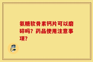 氨糖软骨素钙片可以磨碎吗？药品使用注意事项？