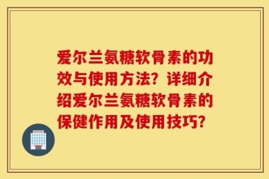 爱尔兰氨糖软骨素的功效与使用方法？详细介绍爱尔兰氨糖软骨素的保健作用及使用技巧？