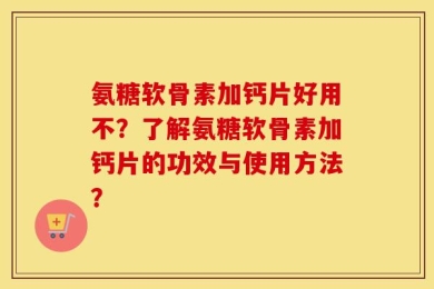 氨糖软骨素加钙片好用不？了解氨糖软骨素加钙片的功效与使用方法？