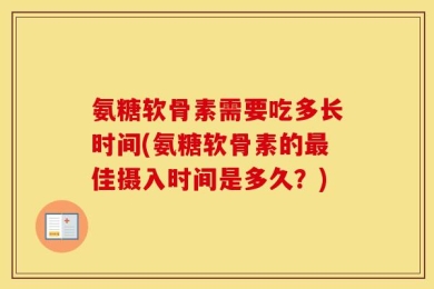 氨糖软骨素需要吃多长时间(氨糖软骨素的最佳摄入时间是多久？)