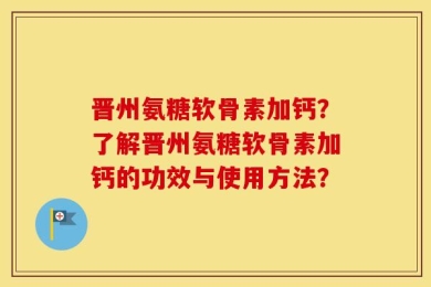 晋州氨糖软骨素加钙？了解晋州氨糖软骨素加钙的功效与使用方法？