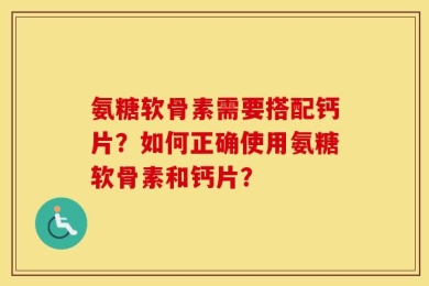 氨糖软骨素需要搭配钙片？如何正确使用氨糖软骨素和钙片？