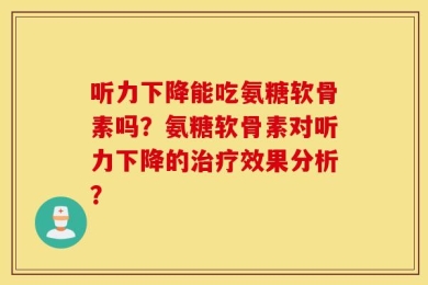 听力下降能吃氨糖软骨素吗？氨糖软骨素对听力下降的治疗效果分析？