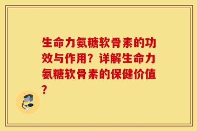 生命力氨糖软骨素的功效与作用？详解生命力氨糖软骨素的保健价值？