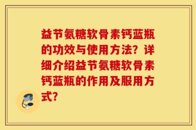 益节氨糖软骨素钙蓝瓶的功效与使用方法？详细介绍益节氨糖软骨素钙蓝瓶的作用及服用方式？