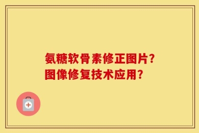 氨糖软骨素修正图片？图像修复技术应用？