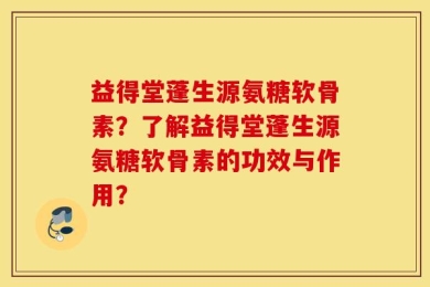 益得堂蓬生源氨糖软骨素？了解益得堂蓬生源氨糖软骨素的功效与作用？
