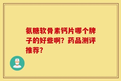 氨糖软骨素钙片哪个牌子的好些啊？药品测评推荐？
