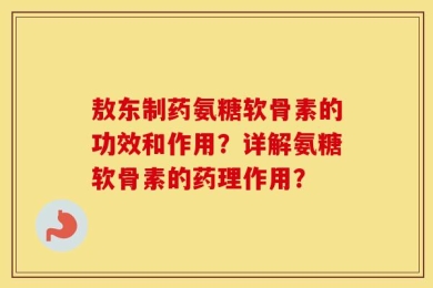 敖东制药氨糖软骨素的功效和作用？详解氨糖软骨素的药理作用？
