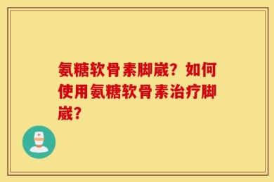 氨糖软骨素脚崴？如何使用氨糖软骨素治疗脚崴？