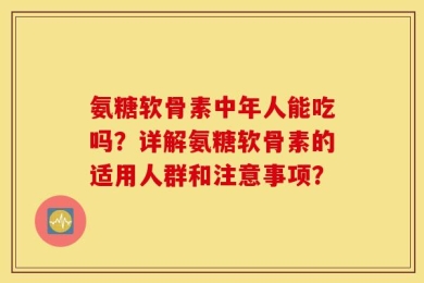 氨糖软骨素中年人能吃吗？详解氨糖软骨素的适用人群和注意事项？