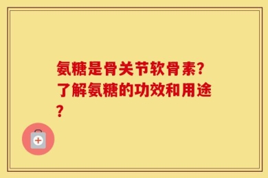 氨糖是骨关节软骨素？了解氨糖的功效和用途？