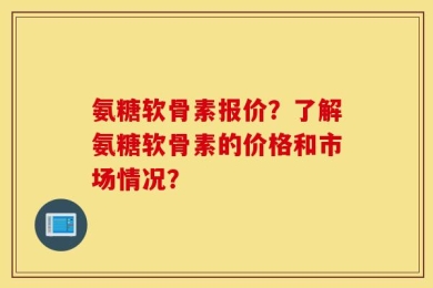 氨糖软骨素报价？了解氨糖软骨素的价格和市场情况？