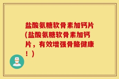 盐酸氨糖软骨素加钙片(盐酸氨糖软骨素加钙片，有效增强骨骼健康！)