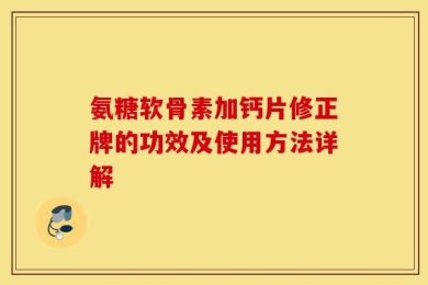 氨糖软骨素加钙片修正牌的功效及使用方法详解