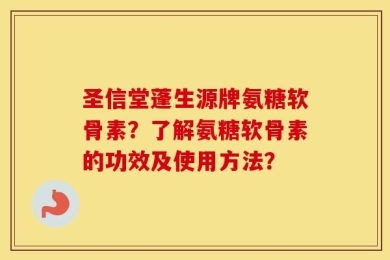 圣信堂蓬生源牌氨糖软骨素？了解氨糖软骨素的功效及使用方法？