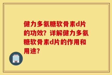 健力多氨糖软骨素d片的功效？详解健力多氨糖软骨素d片的作用和用途？