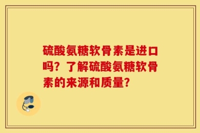 硫酸氨糖软骨素是进口吗？了解硫酸氨糖软骨素的来源和质量？