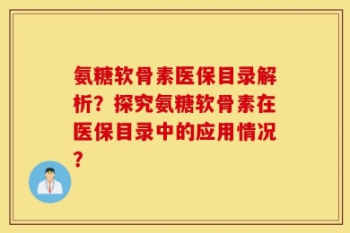 氨糖软骨素医保目录解析？探究氨糖软骨素在医保目录中的应用情况？