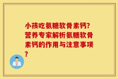小孩吃氨糖软骨素钙？营养专家解析氨糖软骨素钙的作用与注意事项？
