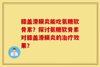 膝盖滑膜炎能吃氨糖软骨素？探讨氨糖软骨素对膝盖滑膜炎的治疗效果？