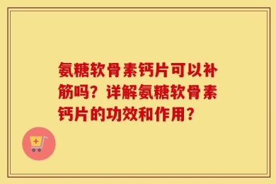 氨糖软骨素钙片可以补筋吗？详解氨糖软骨素钙片的功效和作用？