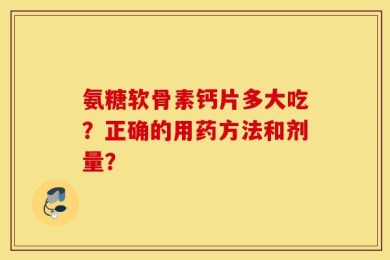 氨糖软骨素钙片多大吃？正确的用药方法和剂量？