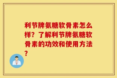 利节牌氨糖软骨素怎么样？了解利节牌氨糖软骨素的功效和使用方法？