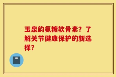 玉泉韵氨糖软骨素？了解关节健康保护的新选择？