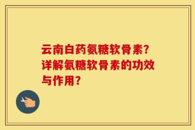 云南白药氨糖软骨素？详解氨糖软骨素的功效与作用？