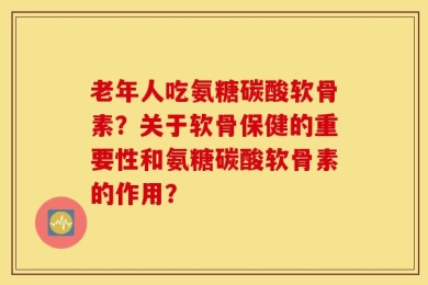 老年人吃氨糖碳酸软骨素？关于软骨保健的重要性和氨糖碳酸软骨素的作用？
