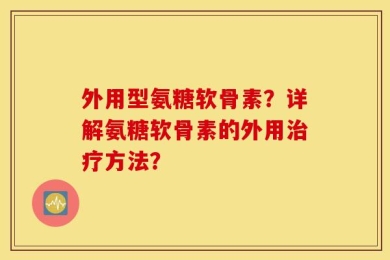外用型氨糖软骨素？详解氨糖软骨素的外用治疗方法？