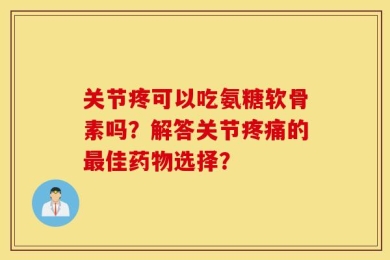 关节疼可以吃氨糖软骨素吗？解答关节疼痛的最佳药物选择？