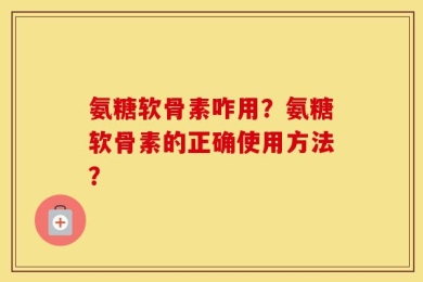 氨糖软骨素咋用？氨糖软骨素的正确使用方法？