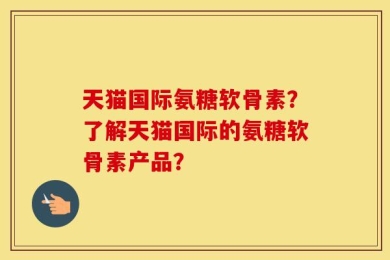 天猫国际氨糖软骨素？了解天猫国际的氨糖软骨素产品？