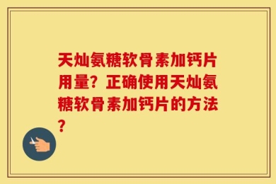 天灿氨糖软骨素加钙片用量？正确使用天灿氨糖软骨素加钙片的方法？