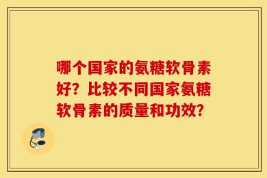 哪个国家的氨糖软骨素好？比较不同国家氨糖软骨素的质量和功效？