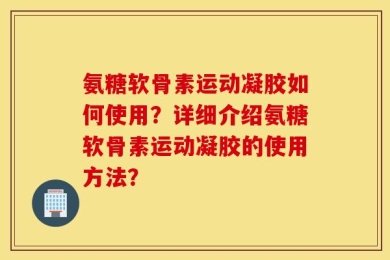 氨糖软骨素运动凝胶如何使用？详细介绍氨糖软骨素运动凝胶的使用方法？