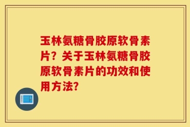 玉林氨糖骨胶原软骨素片？关于玉林氨糖骨胶原软骨素片的功效和使用方法？