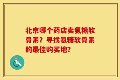北京哪个药店卖氨糖软骨素？寻找氨糖软骨素的最佳购买地？