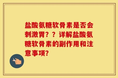 盐酸氨糖软骨素是否会刺激胃？？详解盐酸氨糖软骨素的副作用和注意事项？