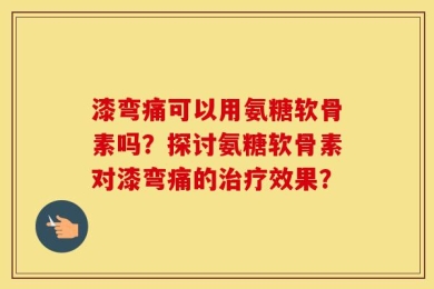 漆弯痛可以用氨糖软骨素吗？探讨氨糖软骨素对漆弯痛的治疗效果？