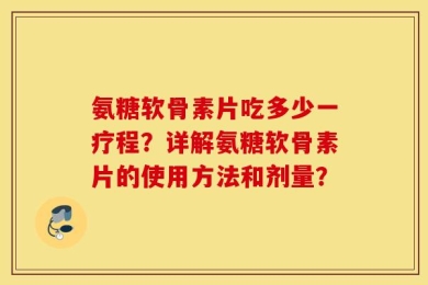 氨糖软骨素片吃多少一疗程？详解氨糖软骨素片的使用方法和剂量？