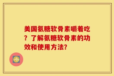 美国氨糖软骨素嚼着吃？了解氨糖软骨素的功效和使用方法？